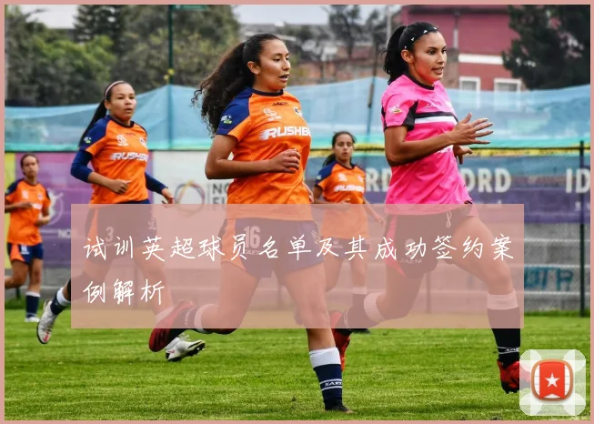 试训英超球员名单及其成功签约案例解析