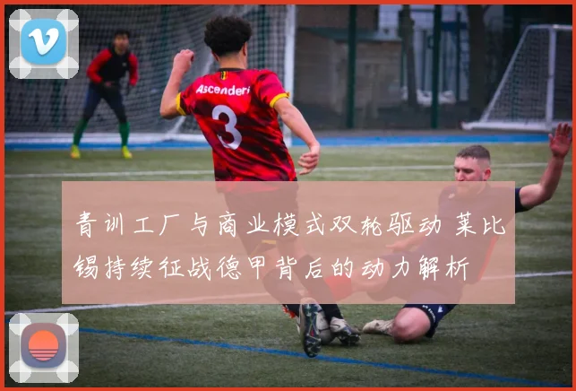 青训工厂与商业模式双轮驱动 莱比锡持续征战德甲背后的动力解析