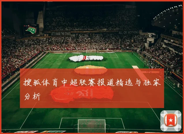 搜狐体育中超联赛报道精选与独家分析