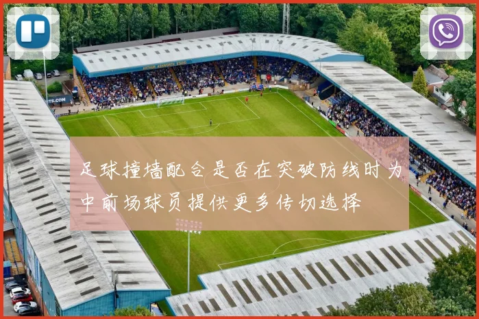 足球撞墙配合是否在突破防线时为中前场球员提供更多传切选择