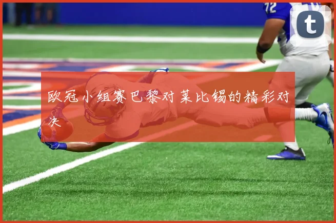 欧冠小组赛巴黎对莱比锡的精彩对决