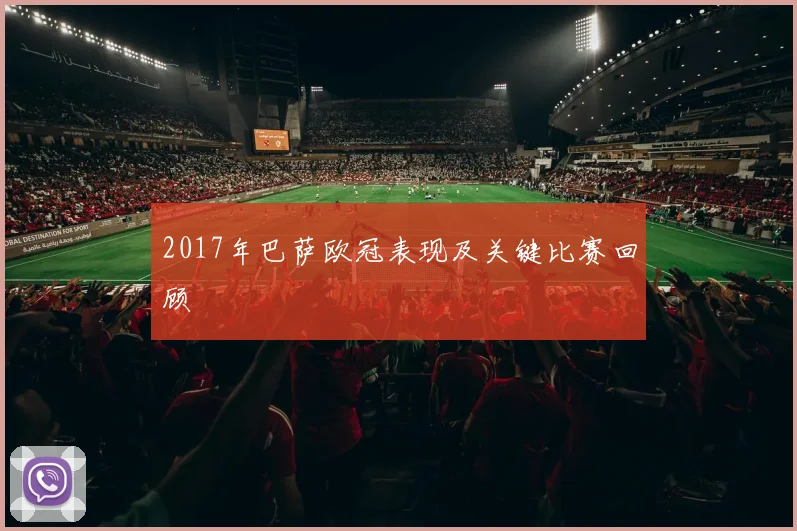 2017年巴萨欧冠表现及关键比赛回顾