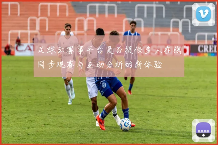 足球云赛事平台是否提供多人在线同步观赛与互动分析的新体验