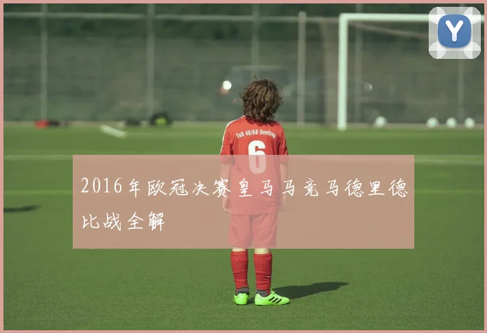 2016年欧冠决赛皇马马竞马德里德比战全解