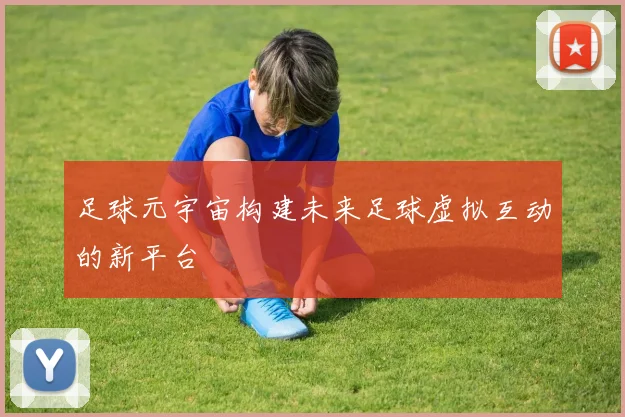 足球元宇宙构建未来足球虚拟互动的新平台