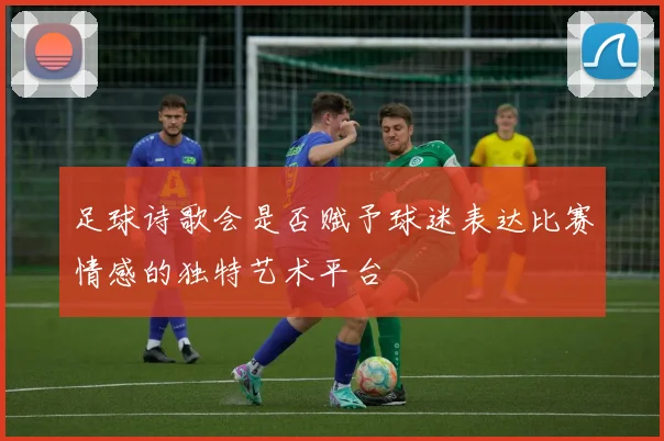 足球诗歌会是否赋予球迷表达比赛情感的独特艺术平台