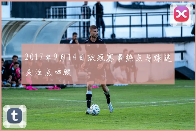 2017年9月14日欧冠赛事热点与球迷关注点回顾
