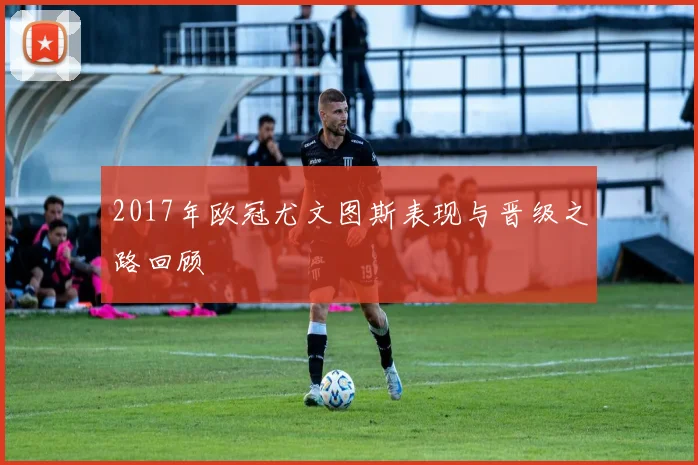 2017年欧冠尤文图斯表现与晋级之路回顾