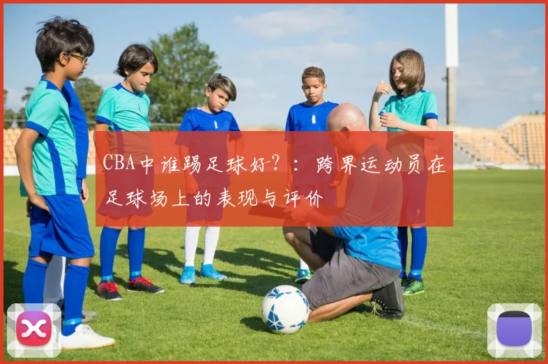 CBA中谁踢足球好？：跨界运动员在足球场上的表现与评价