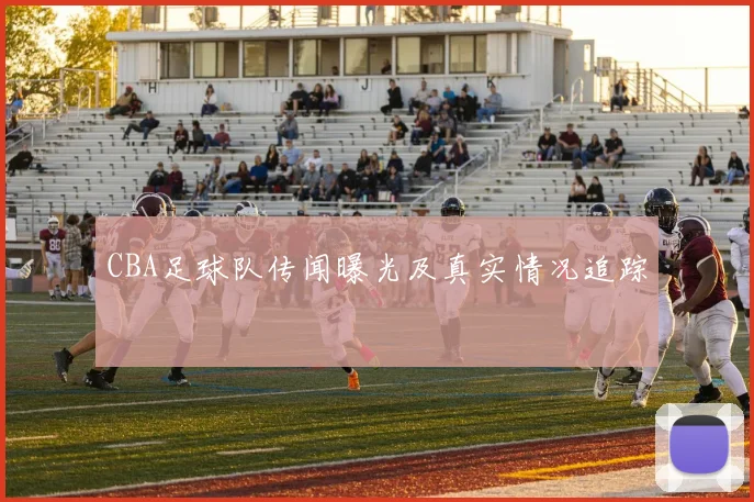 CBA足球队传闻曝光及真实情况追踪