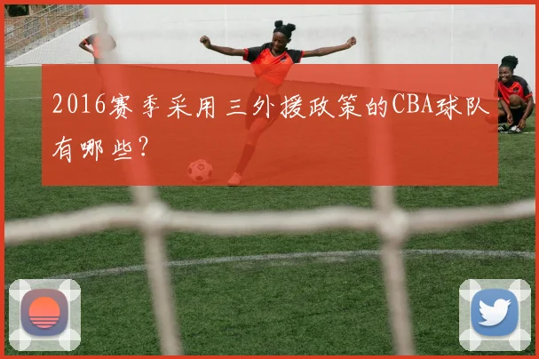 2016赛季采用三外援政策的CBA球队有哪些？