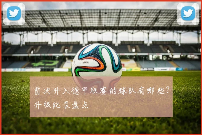 首次升入德甲联赛的球队有哪些？升级纪录盘点