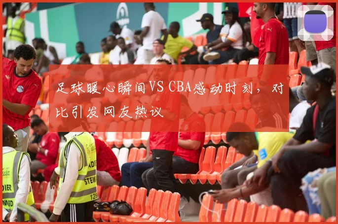 足球暖心瞬间VS CBA感动时刻，对比引发网友热议